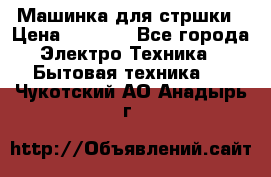 Машинка для стршки › Цена ­ 1 000 - Все города Электро-Техника » Бытовая техника   . Чукотский АО,Анадырь г.